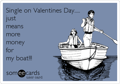 Single on Valentines Day.....
just
means
more 
money 
for 
my boat!!!