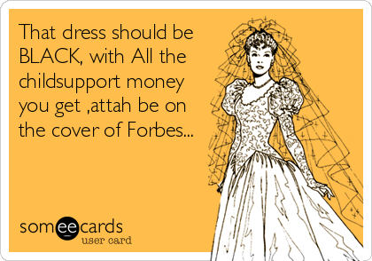That dress should be
BLACK, with All the
childsupport money
you get ,attah be on
the cover of Forbes...