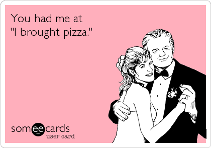 You had me at
"I brought pizza."