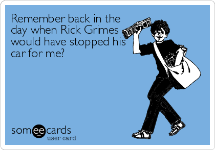 Remember back in the
day when Rick Grimes
would have stopped his
car for me?