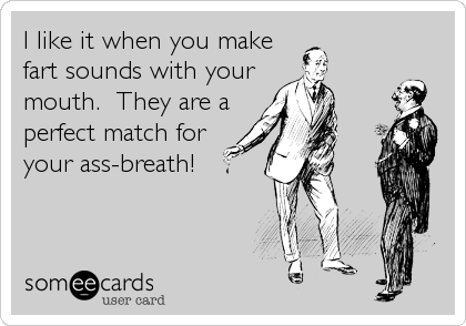 I like it when you make
fart sounds with your
mouth.  They are a
perfect match for 
your ass-breath!