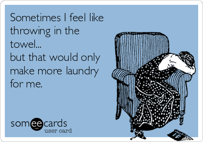 Sometimes I feel like
throwing in the
towel...
but that would only
make more laundry
for me.