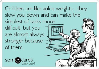 Children are like ankle weights - they
slow you down and can make the
simplest of tasks more
difficult, but you
are almost always
stronger because 
of them.