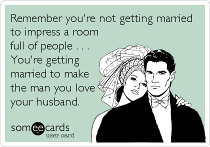 Remember you're not getting married
to impress a room
full of people . . .
You're getting
married to make
the man you love
your husband.