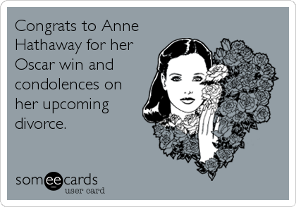 Congrats to Anne
Hathaway for her
Oscar win and
condolences on
her upcoming
divorce.