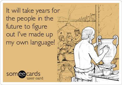 It will take years for
the people in the
future to figure
out I've made up
my own language!