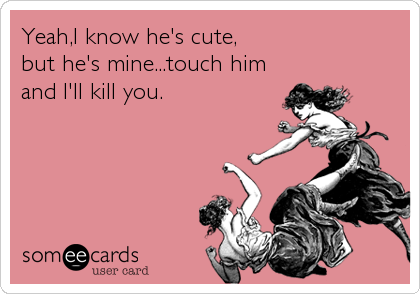 Yeah,I know he's cute,
but he's mine...touch him 
and I'll kill you.