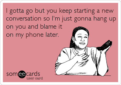 I gotta go but you keep starting a new
conversation so I'm just gonna hang up
on you and blame it
on my phone later.