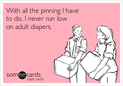 With all the pinning I have
to do, I never run low
on adult diapers.