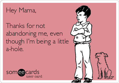 Hey Mama, 

Thanks for not
abandoning me, even
though I'm being a little
a-hole.