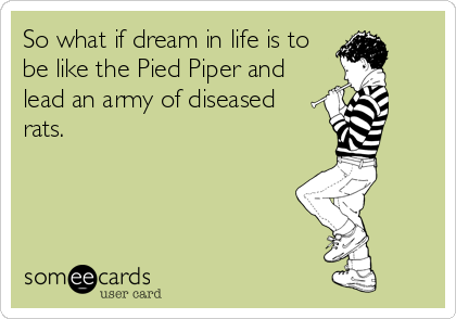 So what if dream in life is to
be like the Pied Piper and
lead an army of diseased
rats.