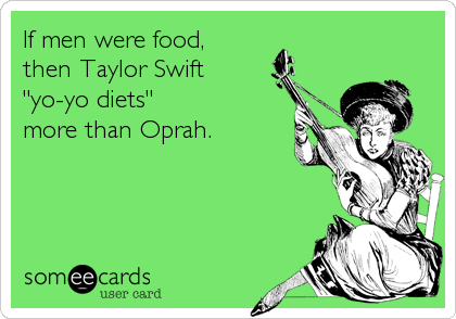 If men were food,
then Taylor Swift
"yo-yo diets" 
more than Oprah.