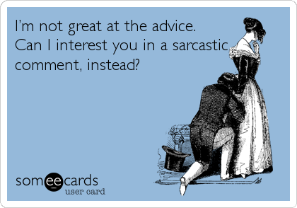 I’m not great at the advice.
Can I interest you in a sarcastic
comment, instead?