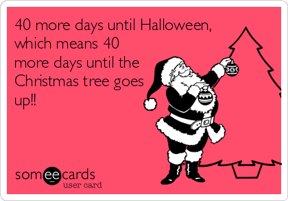 40 more days until Halloween,
which means 40
more days until the
Christmas tree goes
up!!