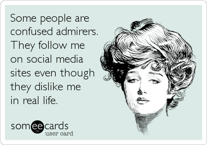 Some people are
confused admirers.
They follow me
on social media
sites even though
they dislike me
in real life.