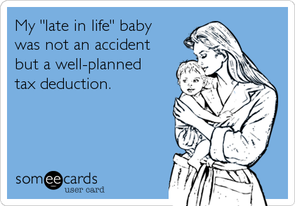 My "late in life" baby 
was not an accident
but a well-planned 
tax deduction.