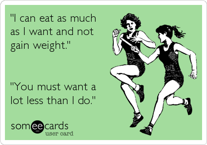 "I can eat as much 
as I want and not
gain weight." 


"You must want a 
lot less than I do."
