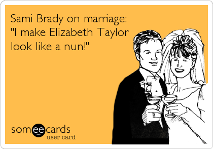 Sami Brady on marriage:
"I make Elizabeth Taylor
look like a nun!"