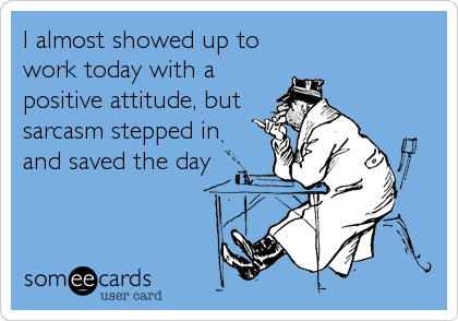 I almost showed up to
work today with a
positive attitude, but
sarcasm stepped in
and saved the day