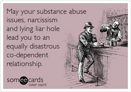 May your substance abuse
issues, narcissism
and lying liar hole
lead you to an
equally disastrous
co-dependent
relationship.