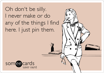 Oh don't be silly. 
I never make or do
any of the things I find
here. I just pin them.