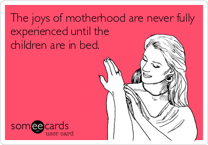 The joys of motherhood are never fully
experienced until the
children are in bed.
