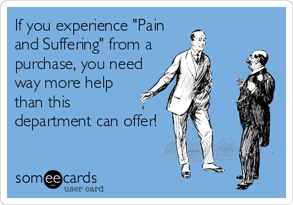 If you experience "Pain
and Suffering" from a 
purchase, you need
way more help
than this 
department can offer!