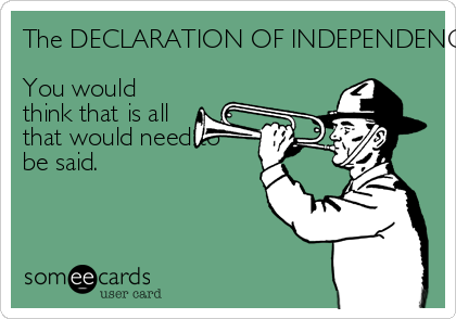 The DECLARATION OF INDEPENDENCE..........

You would
think that is all
that would need to
be said.