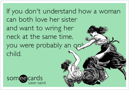 If you don't understand how a woman
can both love her sister
and want to wring her
neck at the same time,
you were probably an only
child.