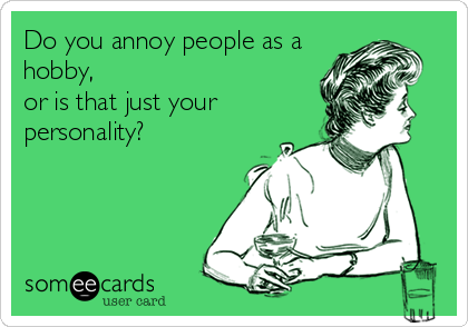 Do you annoy people as a
hobby,
or is that just your
personality?