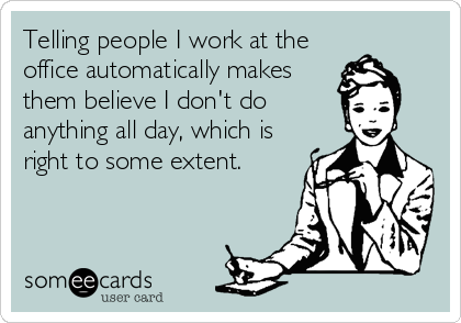 Telling people I work at the
office automatically makes
them believe I don't do
anything all day, which is
right to some extent.