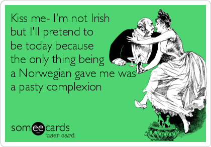 Kiss me- I'm not Irish
but I'll pretend to
be today because
the only thing being
a Norwegian gave me was
a pasty complexion