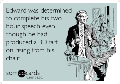 Edward was determined
to complete his two
hour speech even
though he had
produced a 3D fart
on rising from his
chair.