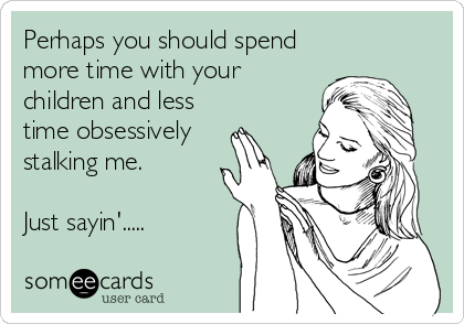 Perhaps you should spend
more time with your 
children and less
time obsessively
stalking me.

Just sayin'.....