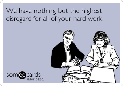 We have nothing but the highest
disregard for all of your hard work.