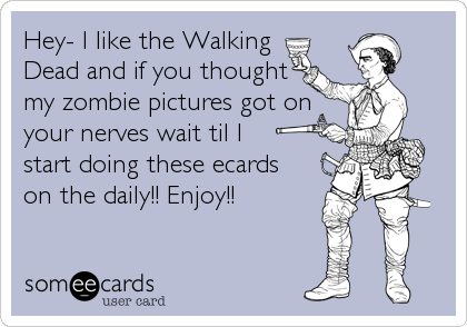 Hey- I like the Walking 
Dead and if you thought
my zombie pictures got on
your nerves wait til I 
start doing these ecards
on the daily!! Enj