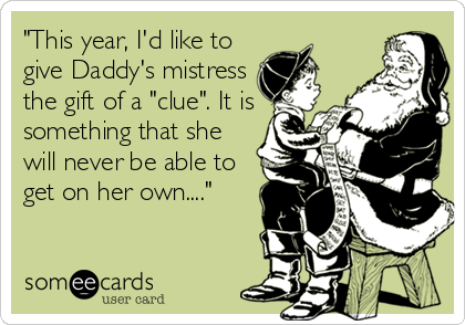 "This year, I'd like to
give Daddy's mistress
the gift of a "clue". It is
something that she
will never be able to
get on her own...."