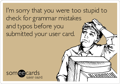 I'm sorry that you were too stupid to
check for grammar mistakes
and typos before you
submitted your user card.