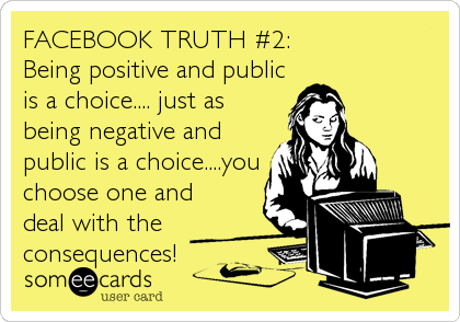 FACEBOOK TRUTH #2:
Being positive and public
is a choice.... just as
being negative and
public is a choice....you
choose one and
deal with%