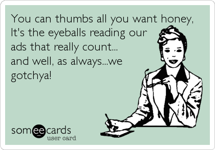 You can thumbs all you want honey,
It's the eyeballs reading our
ads that really count...
and well, as always...we
gotchya!
