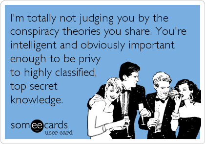 I'm totally not judging you by the
conspiracy theories you share. You're
intelligent and obviously important
enough to be privy
to highly classified,
to