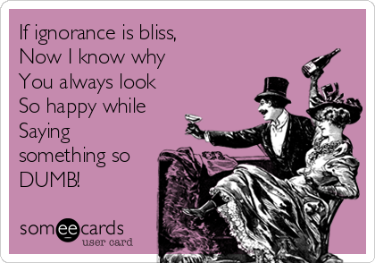 If ignorance is bliss,
Now I know why
You always look
So happy while
Saying
something so 
DUMB!