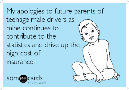 My apologies to future parents of
teenage male drivers as
mine continues to
contribute to the
statistics and drive up the
high cost of
insura