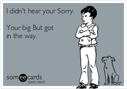I didn't hear your Sorry.

Your big But got 
in the way.