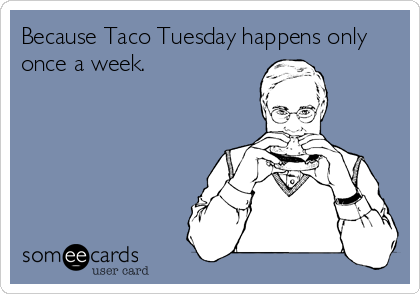 Because Taco Tuesday happens only
once a week.