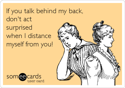 If you talk behind my back,
don't act
surprised
when I distance 
myself from you!