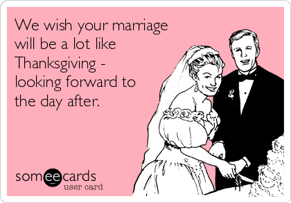 We wish your marriage
will be a lot like
Thanksgiving -
looking forward to
the day after.