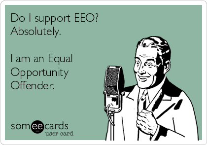 Do I support EEO? 
Absolutely.

I am an Equal 
Opportunity
Offender.