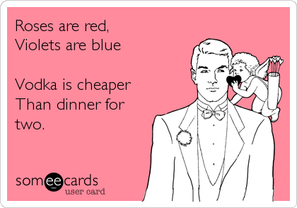 Roses are red,
Violets are blue

Vodka is cheaper
Than dinner for
two.