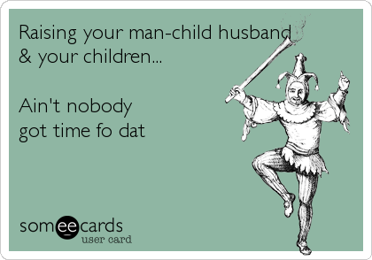 Raising your man-child husband
& your children...

Ain't nobody 
got time fo dat
